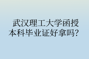 武汉理工大学函授本科毕业证好拿吗？