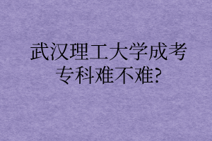 武汉理工大学成考专科难不难?