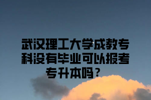 武汉理工大学成教专科没有毕业可以报考专升本吗？